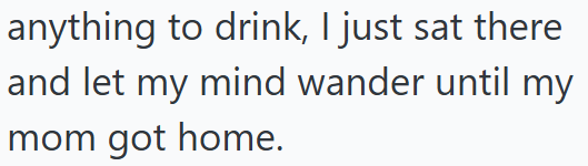 anything to drink, I just sat there and let my mind wander until my mom got home.
