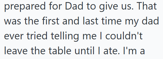 prepared for Dad to give us. That was the first and last time my dad ever tried telling me I couldn't leave the table until I ate. I'm a