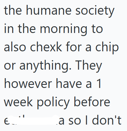 the humane society in the morning to also chexk for a chip or anything. They however have a 1 week policy before a so I don't
