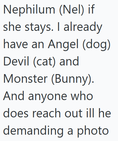 Nephilum (Nel) if she stays. I already have an Angel (dog) Devil (cat) and Monster (Bunny). And anyone who does reach out ill he demanding a photo