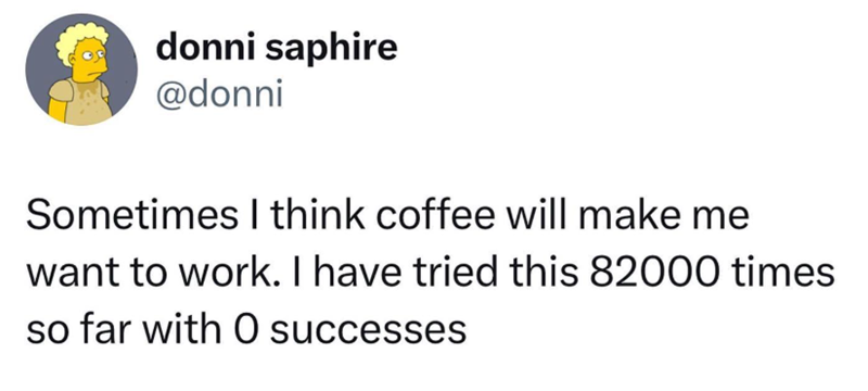 donni saphire @donni Sometimes I think coffee will make me want to work. I have tried this 82000 times so far with O successes
