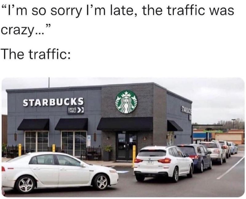 "I'm so sorry I'm late, the traffic was crazy..." The traffic: STARBUCKS DRIVE THRU