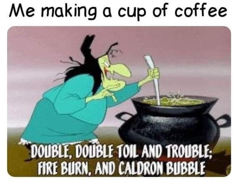 Me making a cup of coffee DOUBLE, DOUBLE TOIL AND TROUBLE; FIRE BURN, AND CALDRON BUBBLE