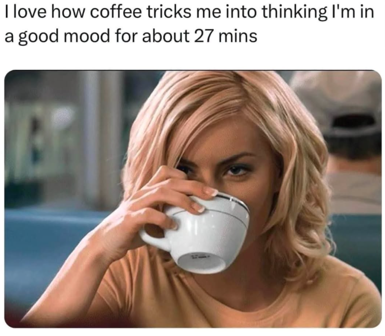 I love how coffee tricks me into thinking I'm in a good mood for about 27 mins