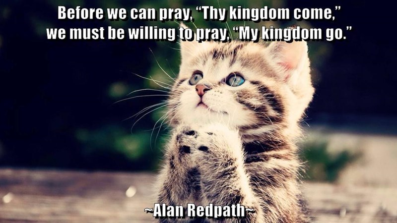 Before we can pray, "Thy kingdom come," we must be willing to pray, "My kingdom go." Alan Redpath