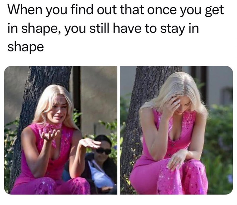 When you find out that once you get in shape, you still have to stay in shape