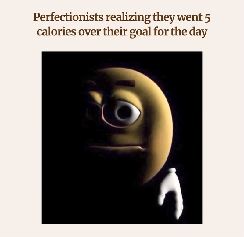 Perfectionists realizing they went 5 calories over their goal for the day