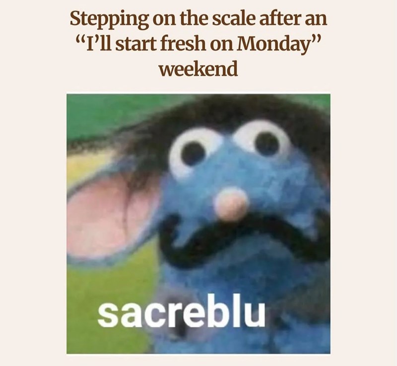 Stepping on the scale after an "I'll start fresh on Monday" weekend sacreblu