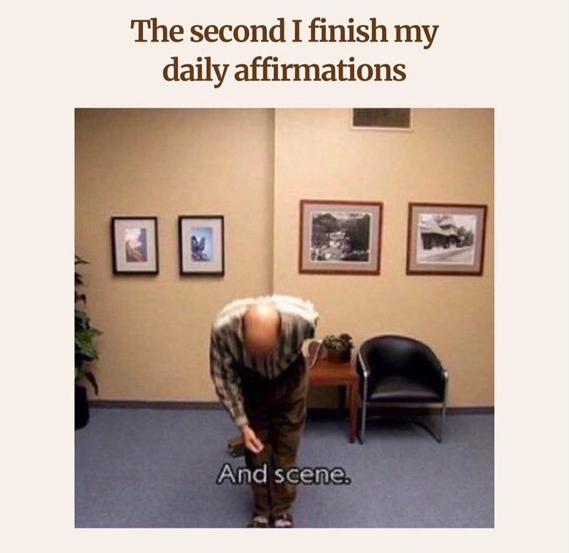 The second I finish my daily affirmations And scene.
