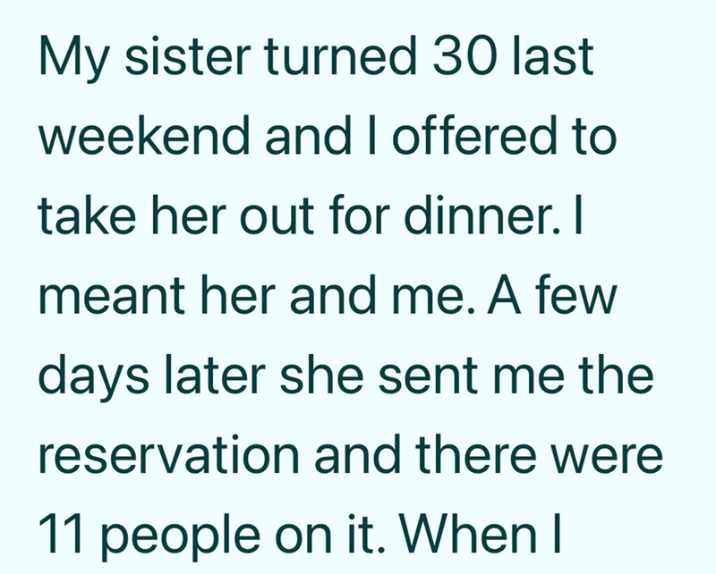 My sister turned 30 last weekend and I offered to take her out for dinner. I meant her and me. A few days later she sent me the reservation and there were 11 people on it. When I