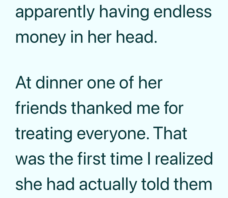 apparently having endless money in her head. At dinner one of her friends thanked me for treating everyone. That was the first time I realized she had actually told them