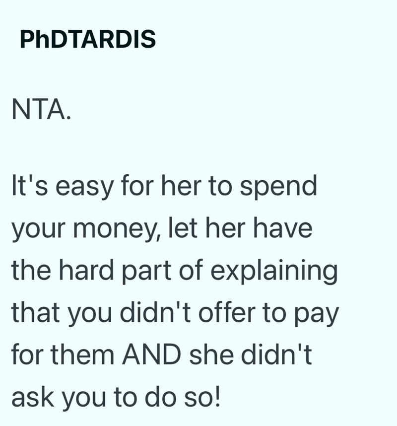 PhDTARDIS NTA. It's easy for her to spend your money, let her have the hard part of explaining that you didn't offer to pay for them AND she didn't ask you to do so!
