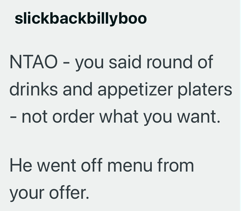 slickbackbillyboo NTAO - you said round of drinks and appetizer platers - not order what you want. He went off menu from your offer.