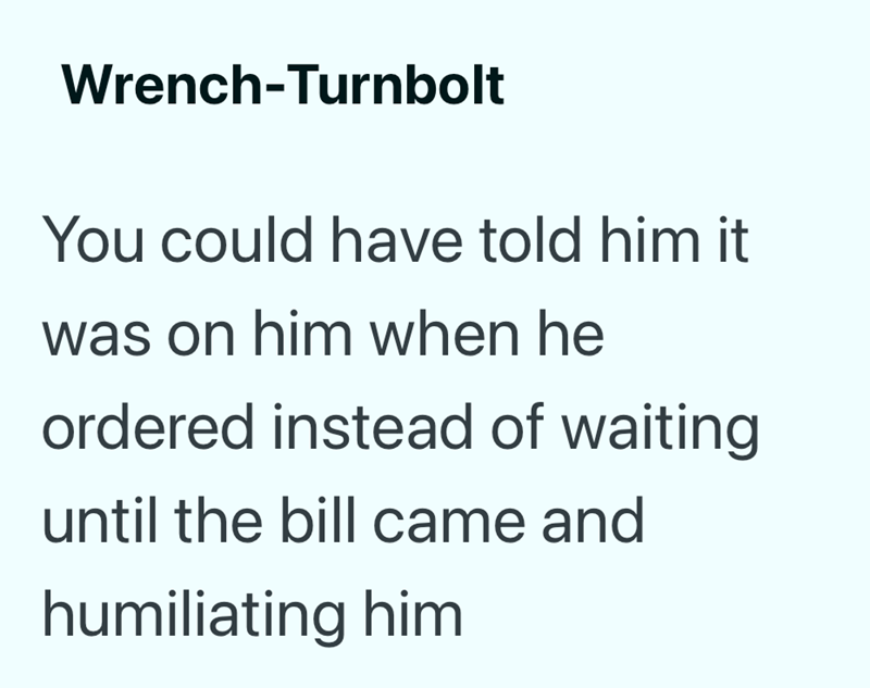 Wrench-Turnbolt You could have told him it was on him when he ordered instead of waiting until the bill came and humiliating him