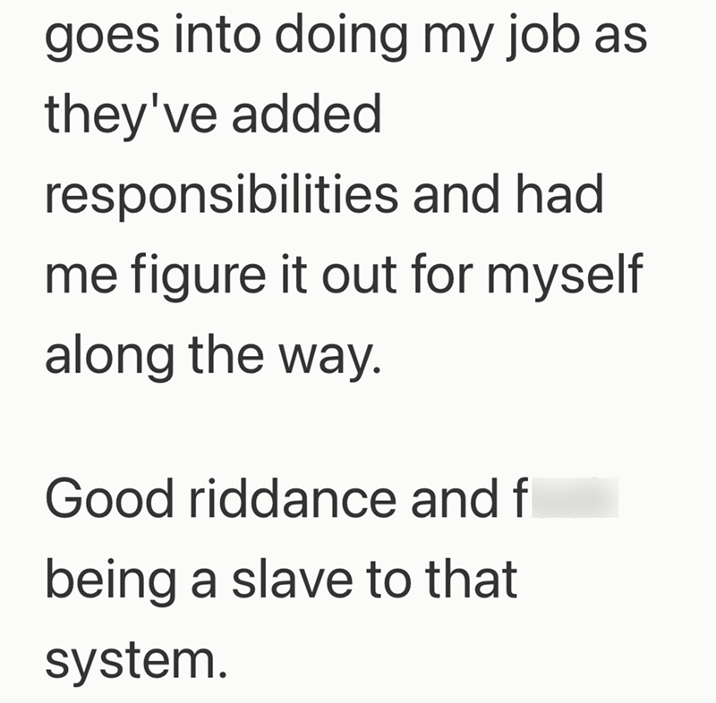 goes into doing my job as they've added responsibilities and had me figure it out for myself along the way. Good riddance and f being a slave to that system.