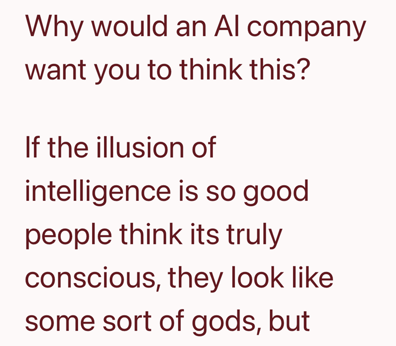 Why would an Al company want you to think this? If the illusion of intelligence is so good people think its truly conscious, they look like some sort of gods, but