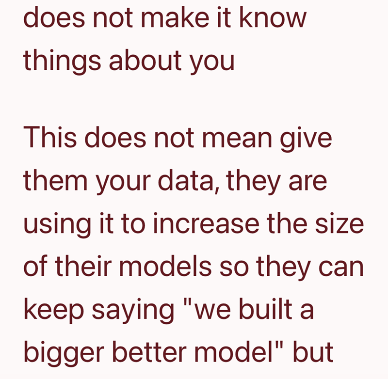 does not make it know things about you This does not mean give them your data, they are using it to increase the size of their models so they can keep saying "we built a bigger better model" but