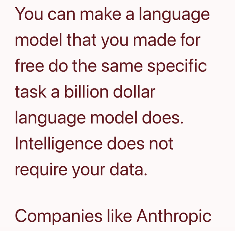 You can make a language model that you made for free do the same specific task a billion dollar language model does. Intelligence does not require your data. Companies like Anthropic