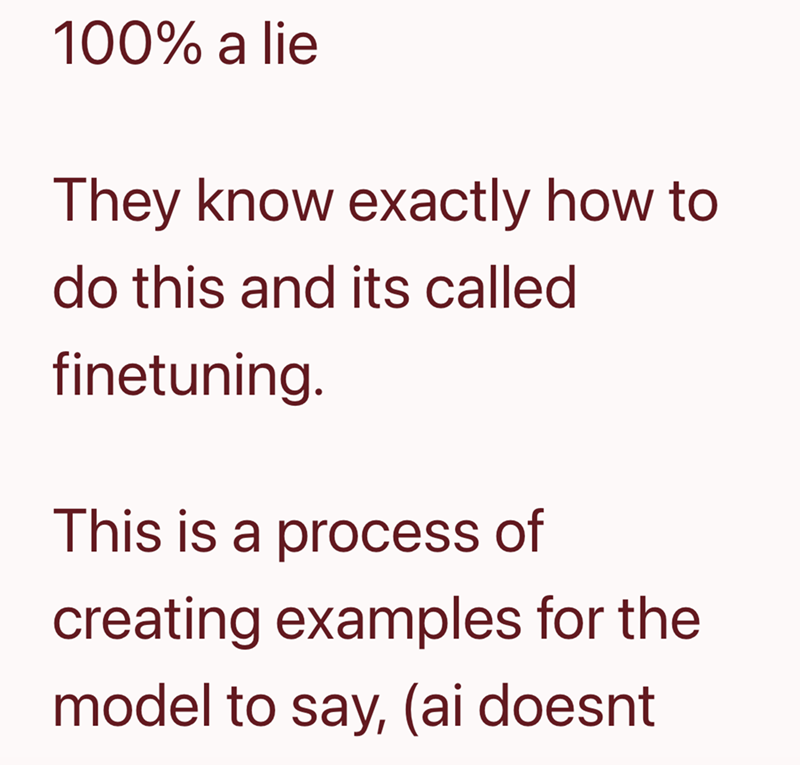 100% a lie They know exactly how to do this and its called finetuning. This is a process of creating examples for the model to say, (ai doesnt