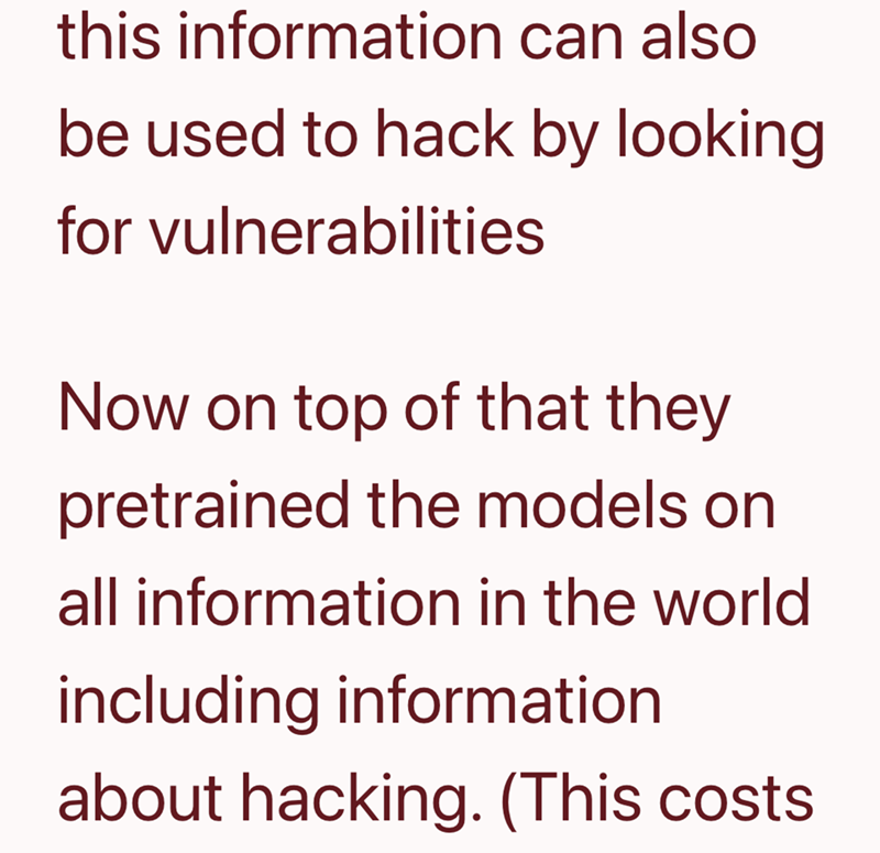 this information can also be used to hack by looking for vulnerabilities Now on top of that they pretrained the models on all information in the world including information about hacking. (This costs.
