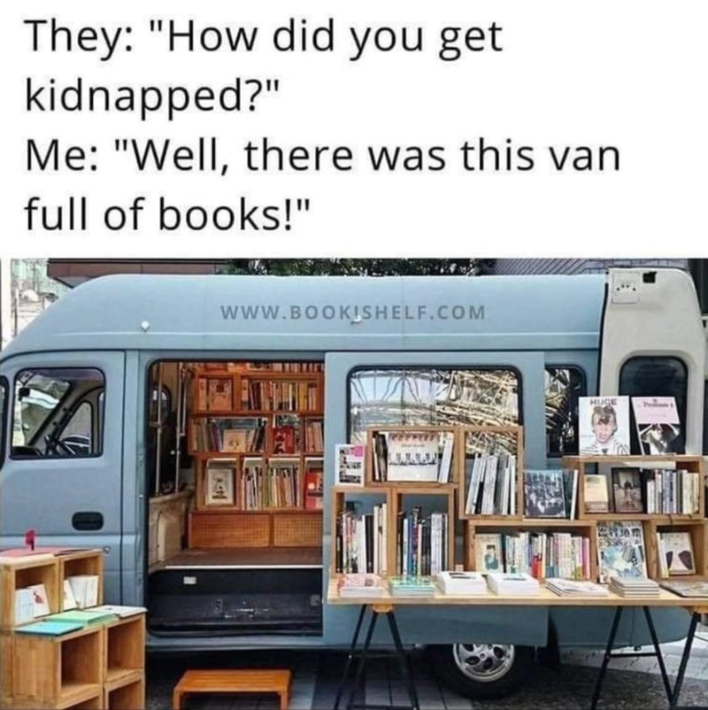 They: "How did you get kidnapped?" Me: "Well, there was this van full of books!" WWW.BOOKISHELF.COM HUGE