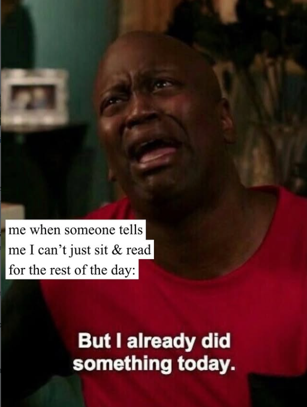 me when someone tells me I can't just sit & read for the rest of the day: But I already did something today.
