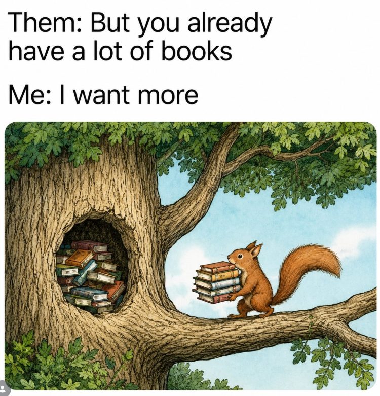 Them: But you already have a lot of books Me: I want more