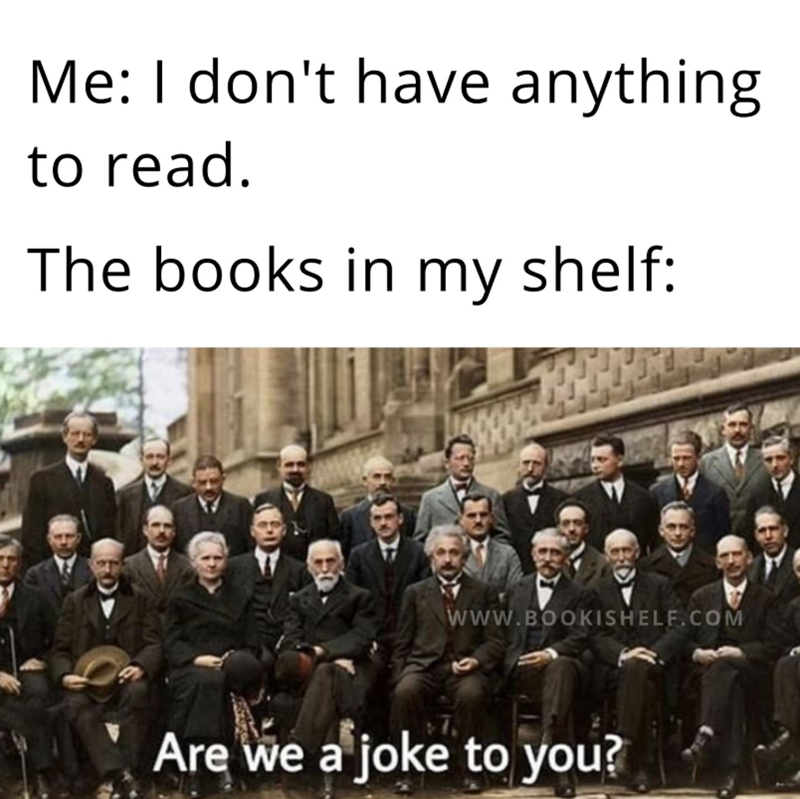 Me: I don't have anything to read. The books in my shelf: www.BOOKISHELF.COM Are we a joke to you?