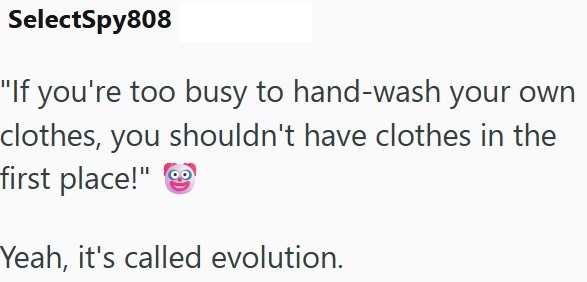SelectSpy808 "If you're too busy to hand-wash your own clothes, you shouldn't have clothes in the first place!" Yeah, it's called evolution.