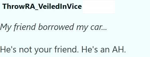 ThrowRA_VeiledInVice My friend borrowed my car... He's not your friend. He's an AH.