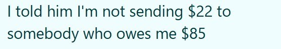 I told him I'm not sending $22 to somebody who owes me $85