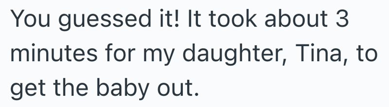 You guessed it! It took about 3 minutes for my daughter, Tina, to get the baby out.