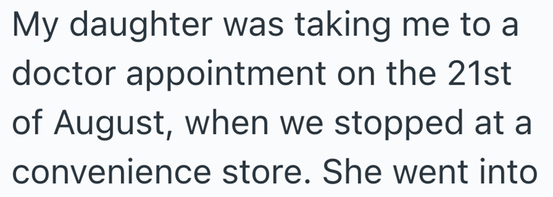 My daughter was taking me to a doctor appointment on the 21st of August, when we stopped at a convenience store. She went into