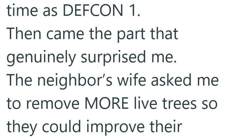time as DEFCON 1. Then came the part that genuinely surprised me. The neighbor's wife asked me to remove MORE live trees so they could improve their