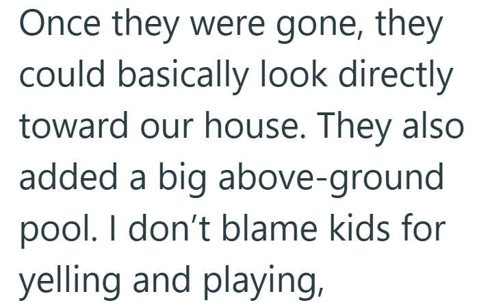 Once they were gone, they could basically look directly toward our house. They also added a big above-ground pool. I don't blame kids for yelling and playing,