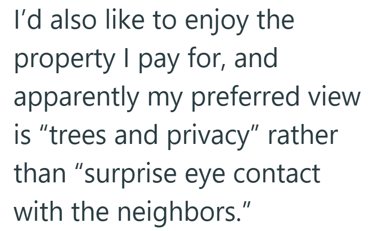 I'd also like to enjoy the property I pay for, and apparently my preferred view is "trees and privacy" rather than "surprise eye contact with the neighbors."