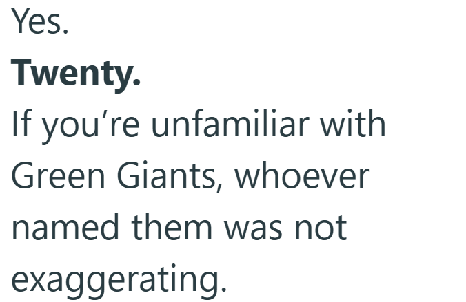 Yes. Twenty. If you're unfamiliar with Green Giants, whoever named them was not exaggerating.