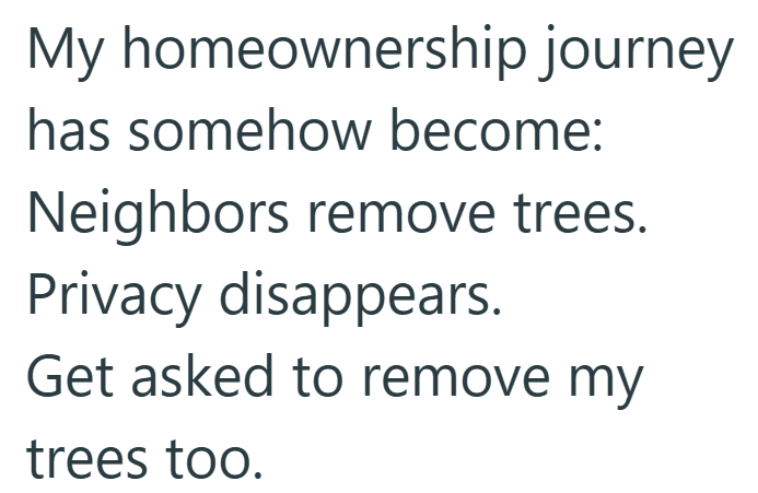 My homeownership journey has somehow become: Neighbors remove trees. Privacy disappears. Get asked to remove my trees too.