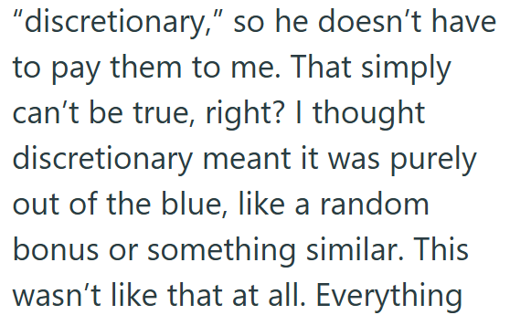 "discretionary," so he doesn't have to pay them to me. That simply can't be true, right? I thought discretionary meant it was purely out of the blue, like a random bonus or something similar. This wasn't like that at all. Everything