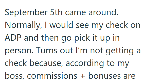 September 5th came around. Normally, I would see my check on ADP and then go pick it up in person. Turns out I'm not getting a check because, according to my boss, commissions + bonuses are