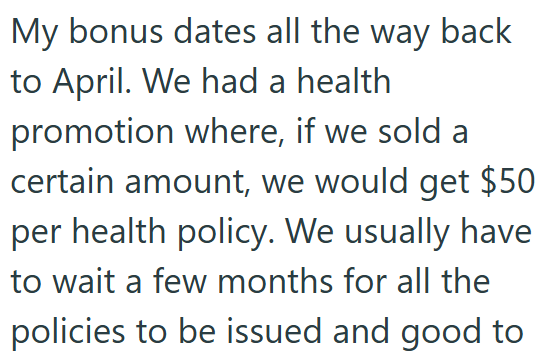 My bonus dates all the way back to April. We had a health promotion where, if we sold a certain amount, we would get $50 per health policy. We usually have to wait a few months for all the policies to be issued and good to