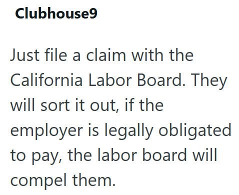 Clubhouse9 Just file a claim with the California Labor Board. They will sort it out, if the employer is legally obligated to pay, the labor board will compel them.