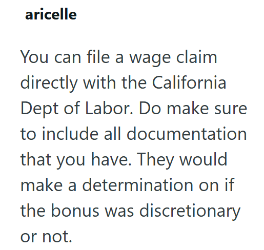 aricelle You can file a wage claim directly with the California Dept of Labor. Do make sure to include all documentation that you have. They would make a determination on if the bonus was discretionary or not.
