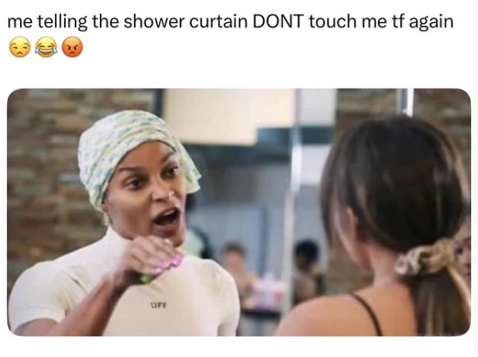 me telling the shower curtain DONT touch me tf again OFF