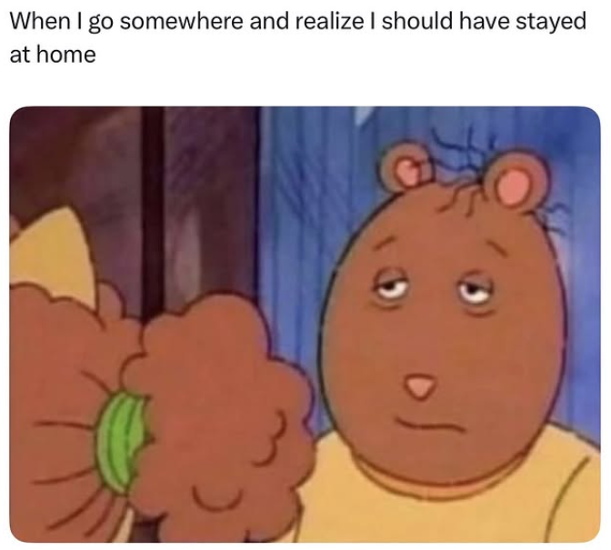 When I go somewhere and realize I should have stayed at home 이