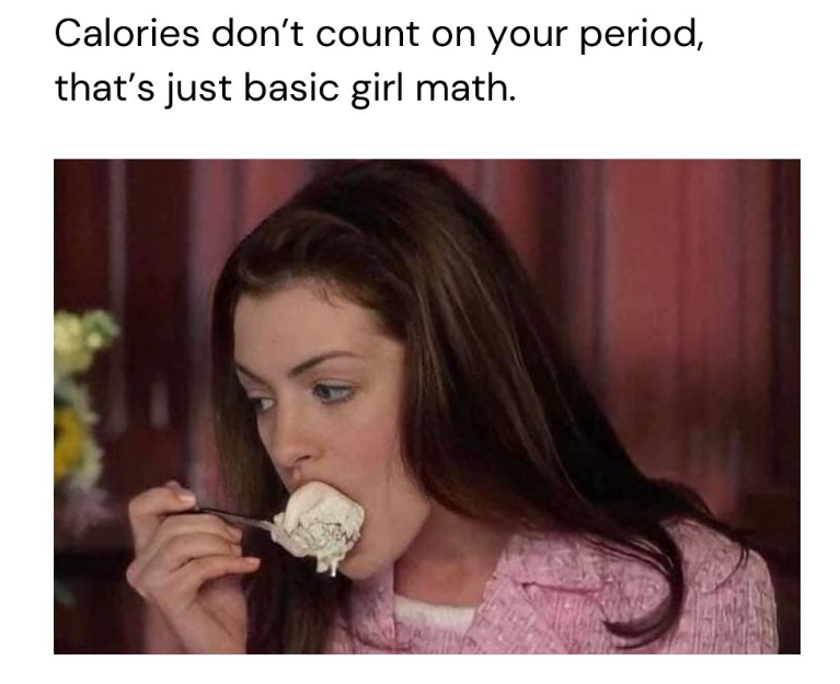 Calories don't count on your period, that's just basic girl math.
