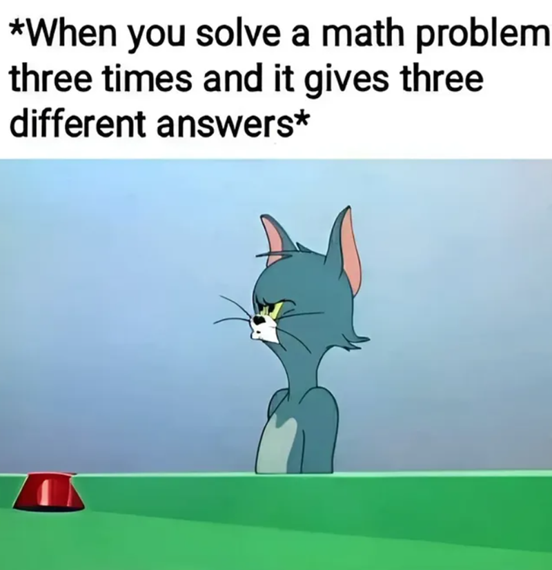 *When you solve a math problem three times and it gives three different answers*