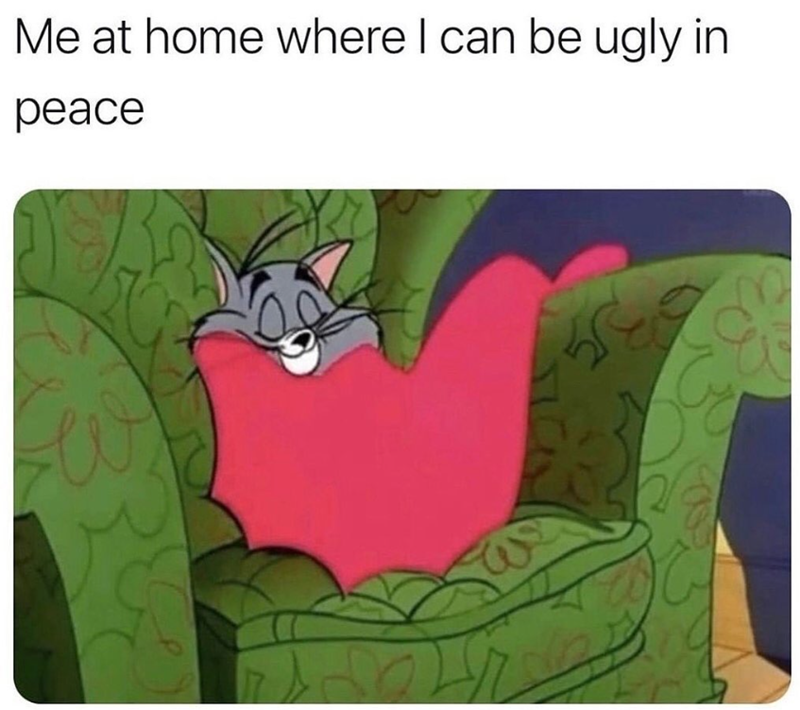Me at home where I can be ugly in peace