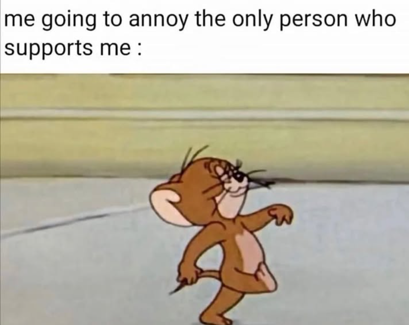 me going to annoy the only person who supports me: