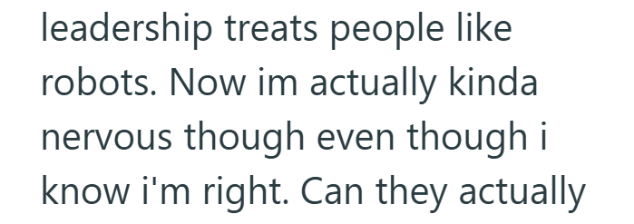 leadership treats people like robots. Now im actually kinda nervous though even though i know i'm right. Can they actually